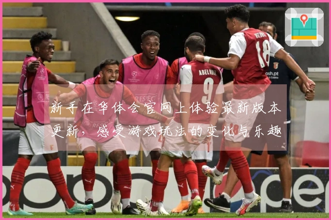 新手在华体会官网上体验最新版本更新，感受游戏玩法的变化与乐趣