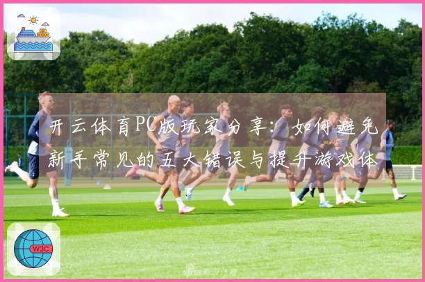 开云体育PC版玩家分享:如何避免新手常见的五大错误与提升游戏体验的技巧