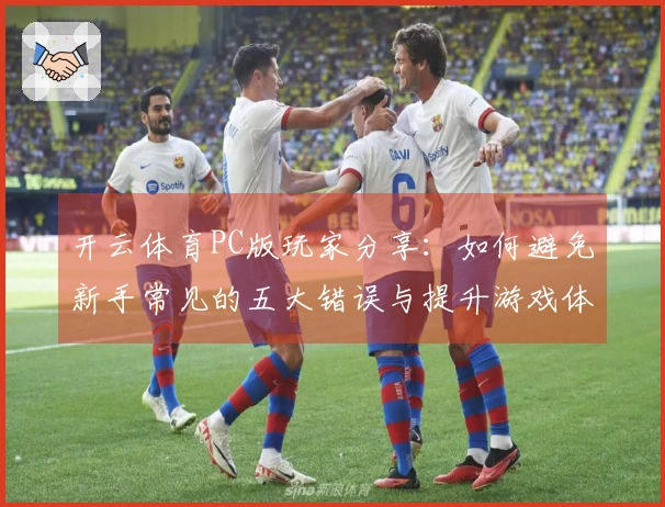 开云体育PC版玩家分享：如何避免新手常见的五大错误与提升游戏体验的技巧
